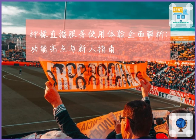 柠檬直播服务使用体验全面解析：功能亮点与新人指南
