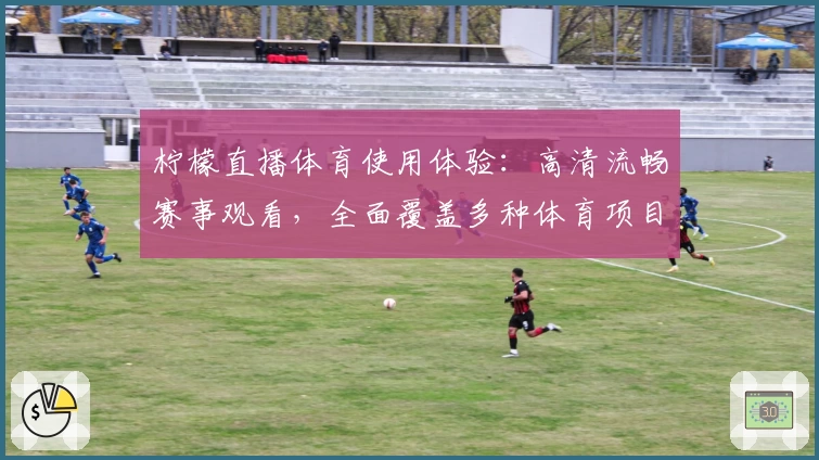 柠檬直播体育使用体验：高清流畅赛事观看，全面覆盖多种体育项目