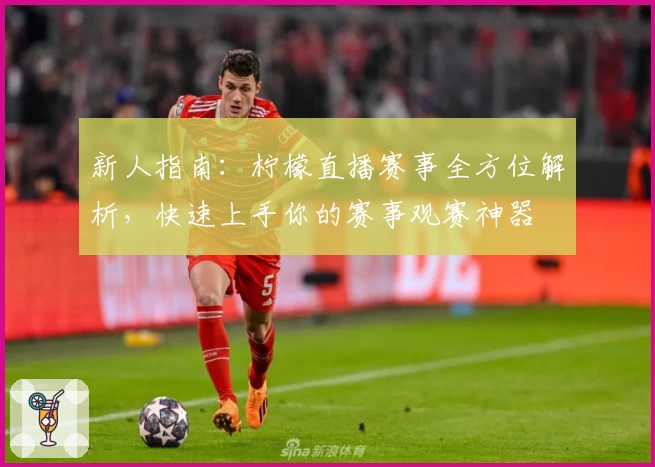 新人指南：柠檬直播赛事全方位解析，快速上手你的赛事观赛神器