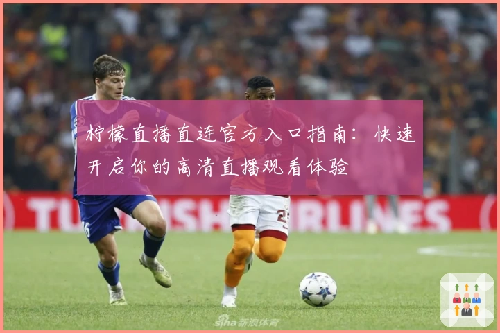 柠檬直播直连官方入口指南：快速开启你的高清直播观看体验