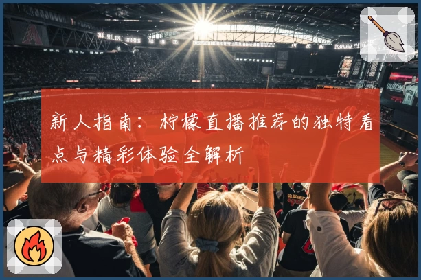 新人指南：柠檬直播推荐的独特看点与精彩体验全解析