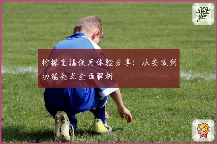 柠檬直播使用体验分享：从安装到功能亮点全面解析