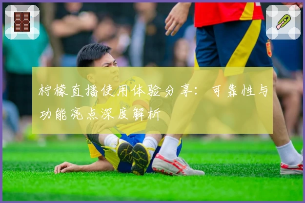 柠檬直播使用体验分享：可靠性与功能亮点深度解析