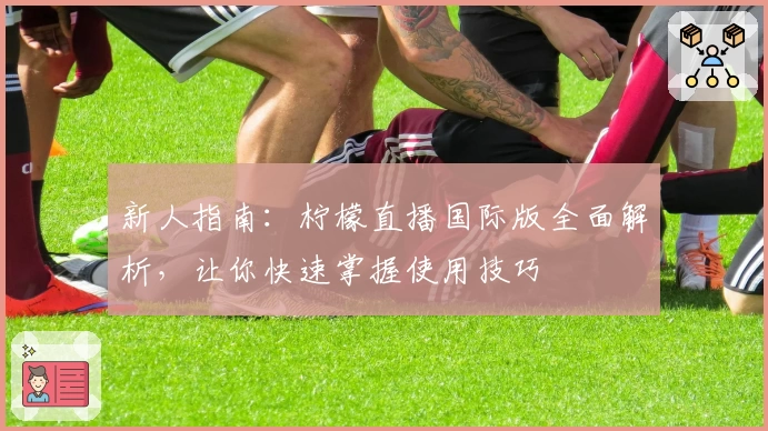 新人指南：柠檬直播国际版全面解析，让你快速掌握使用技巧