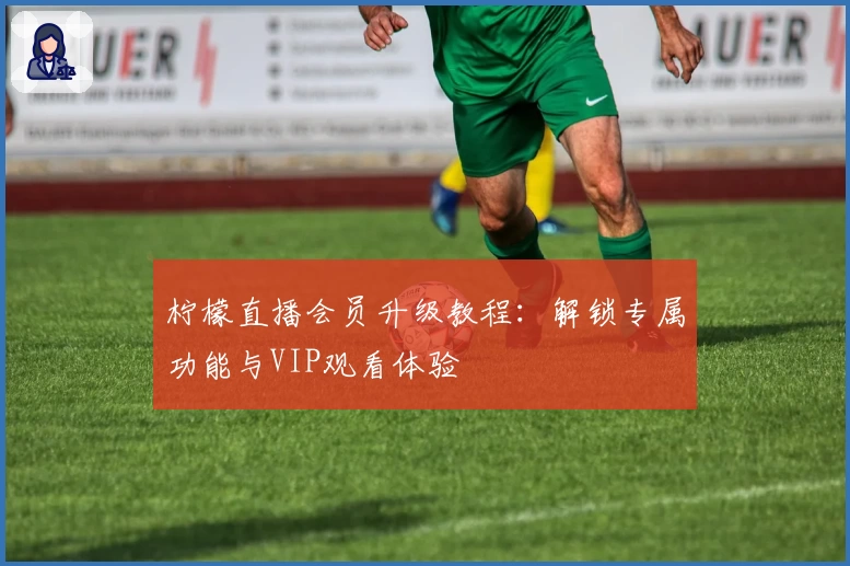 柠檬直播会员升级教程:解锁专属功能与VIP观看体验