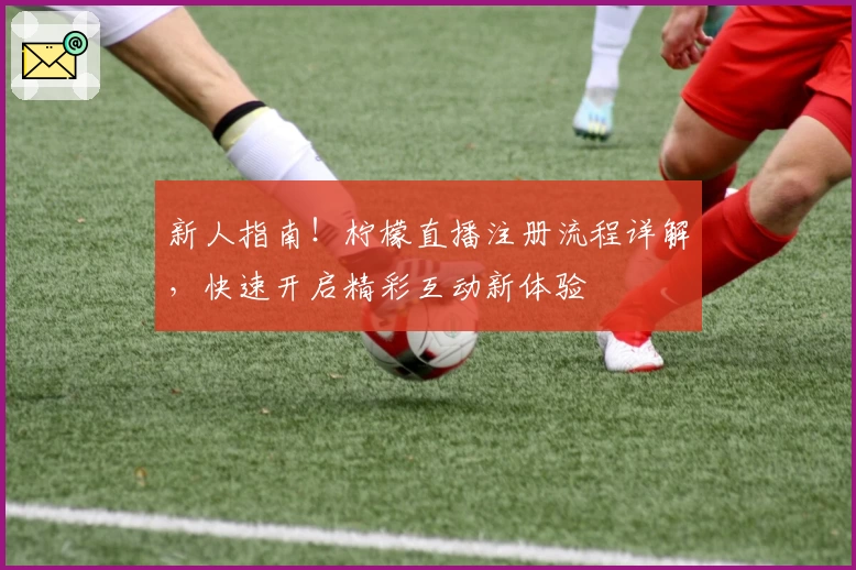 新人指南!柠檬直播注册流程详解,快速开启精彩互动新体验