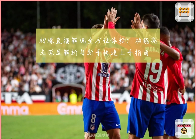 柠檬直播解说全方位体验：功能亮点深度解析与新手快速上手指南