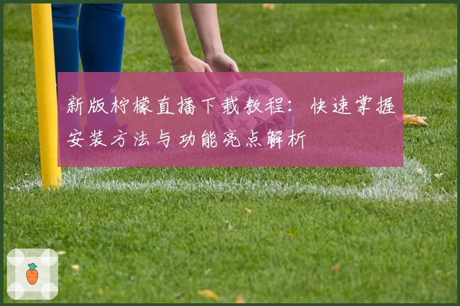 新版柠檬直播下载教程：快速掌握安装方法与功能亮点解析