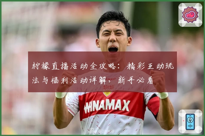 柠檬直播活动全攻略：精彩互动玩法与福利活动详解，新手必看