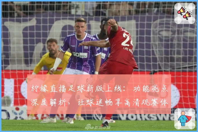 柠檬直播足球新版上线：功能亮点深度解析，让球迷畅享高清观赛体验
