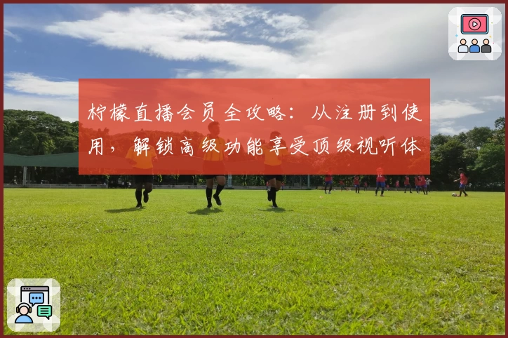 柠檬直播会员全攻略：从注册到使用，解锁高级功能享受顶级视听体验