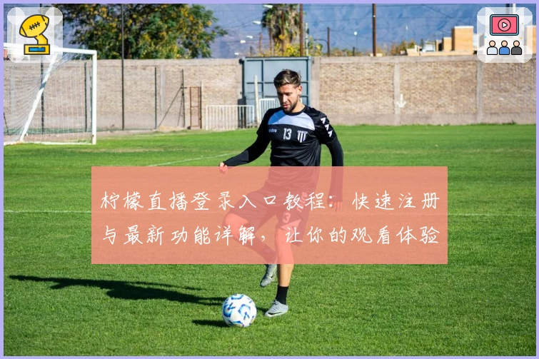 柠檬直播登录入口教程：快速注册与最新功能详解，让你的观看体验更上一层楼