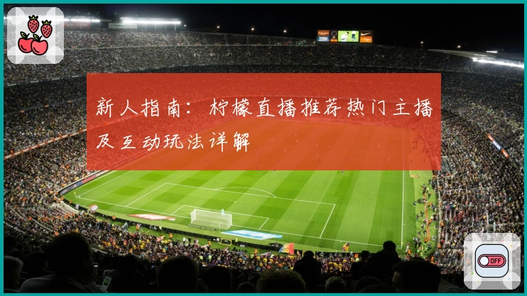 新人指南：柠檬直播推荐热门主播及互动玩法详解