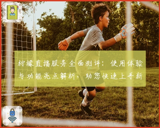 柠檬直播服务全面测评:使用体验与功能亮点解析,助您快速上手新手指南
