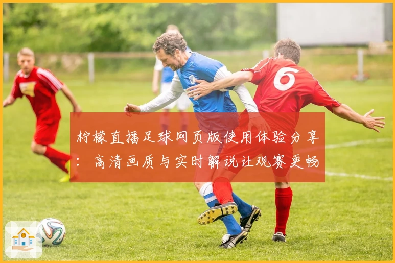 柠檬直播足球网页版使用体验分享：高清画质与实时解说让观赛更畅快
