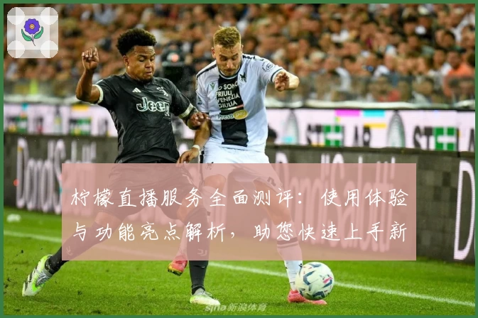 柠檬直播服务全面测评：使用体验与功能亮点解析，助您快速上手新手指南