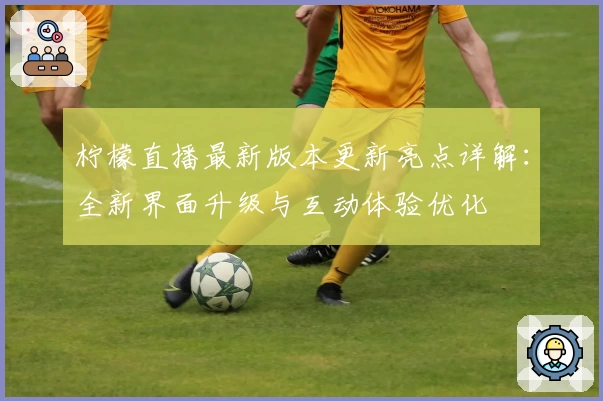 柠檬直播最新版本更新亮点详解：全新界面升级与互动体验优化