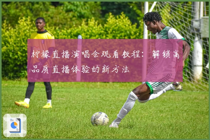 柠檬直播演唱会观看教程：解锁高品质直播体验的新方法