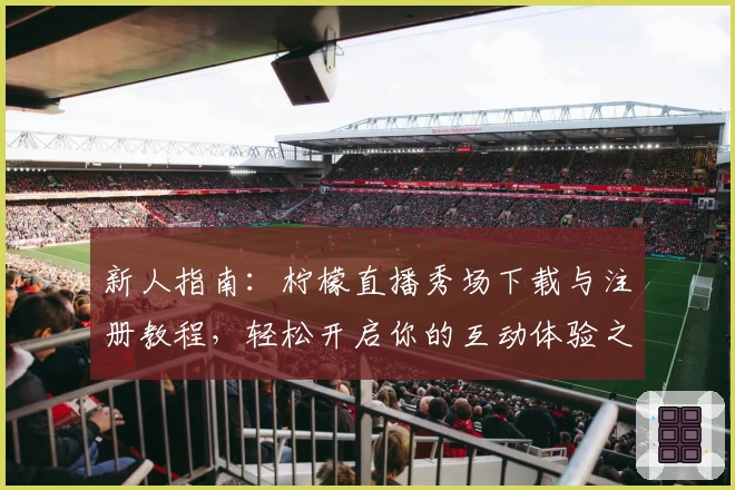 新人指南：柠檬直播秀场下载与注册教程，轻松开启你的互动体验之旅