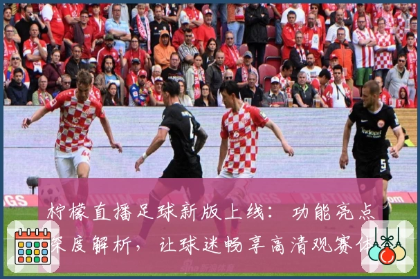 柠檬直播足球新版上线：功能亮点深度解析，让球迷畅享高清观赛体验