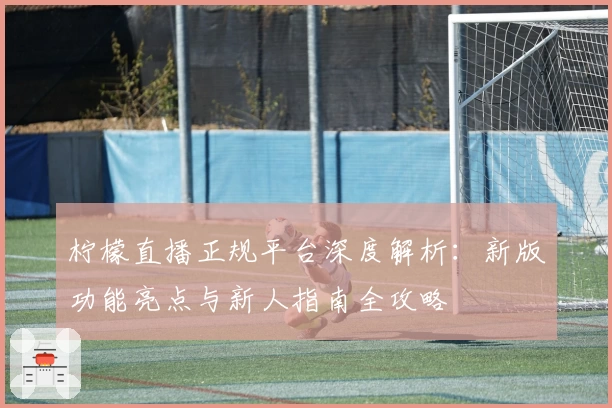 柠檬直播正规平台深度解析：新版功能亮点与新人指南全攻略