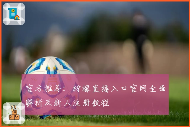 官方推荐：柠檬直播入口官网全面解析及新人注册教程