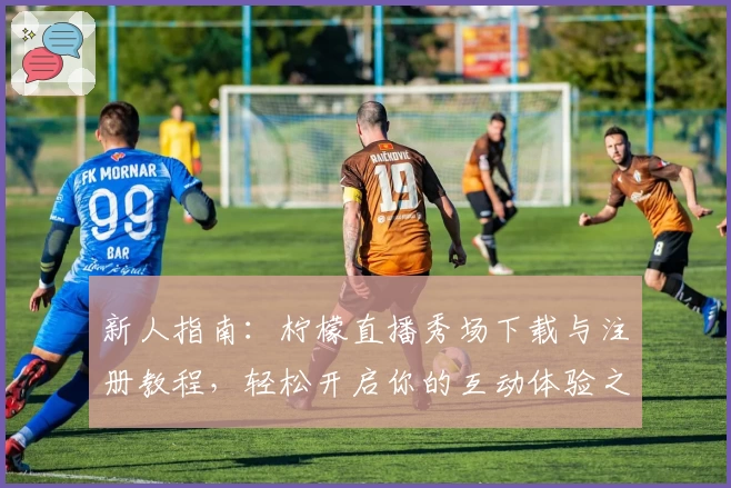 新人指南:柠檬直播秀场下载与注册教程,轻松开启你的互动体验之旅