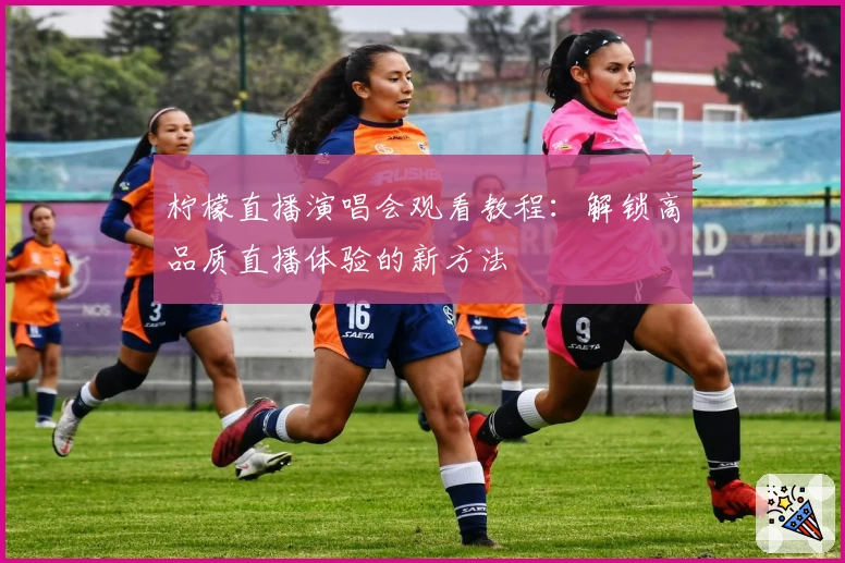 柠檬直播演唱会观看教程：解锁高品质直播体验的新方法