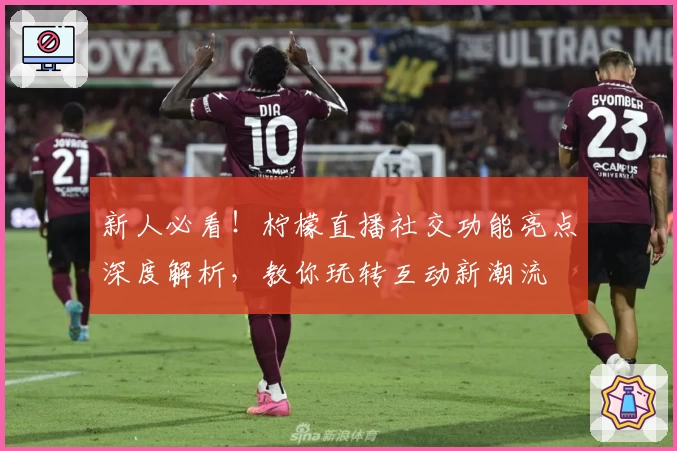 新人必看！柠檬直播社交功能亮点深度解析，教你玩转互动新潮流