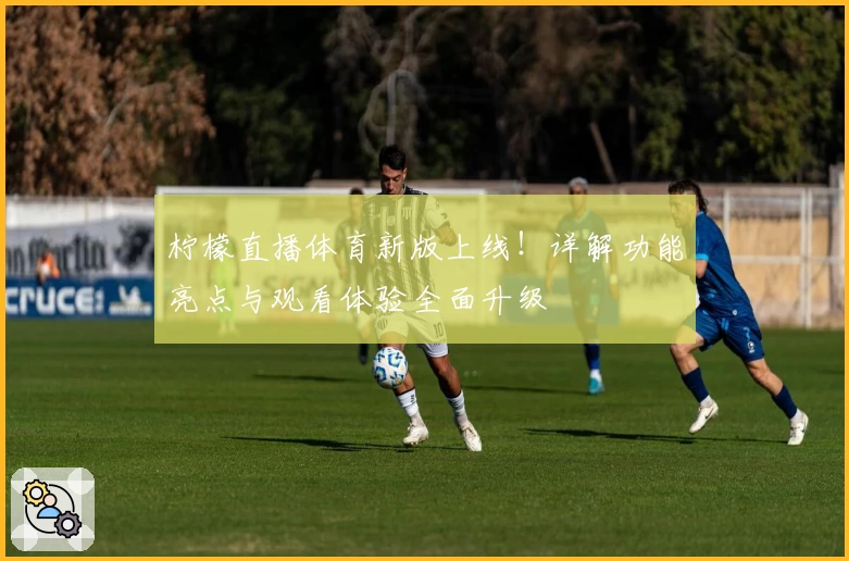 柠檬直播体育新版上线！详解功能亮点与观看体验全面升级