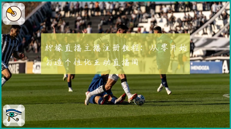 柠檬直播主播注册教程：从零开始打造个性化互动直播间