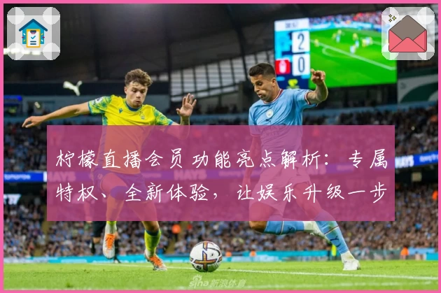 柠檬直播会员功能亮点解析：专属特权、全新体验，让娱乐升级一步到位