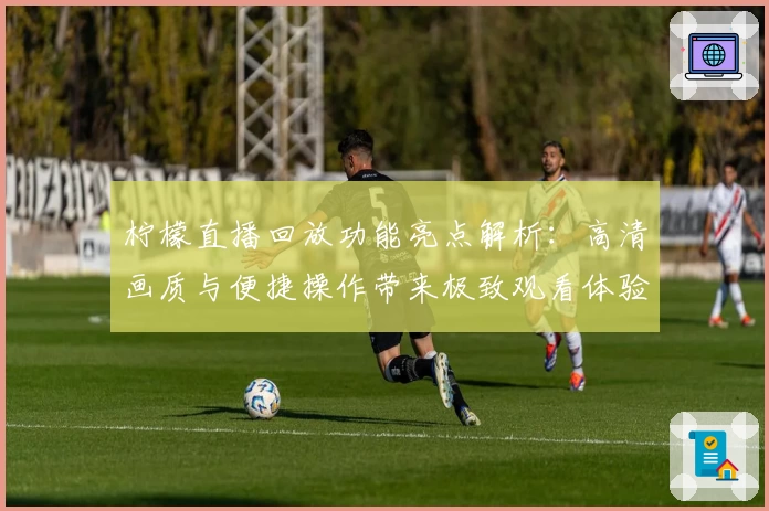 柠檬直播回放功能亮点解析：高清画质与便捷操作带来极致观看体验