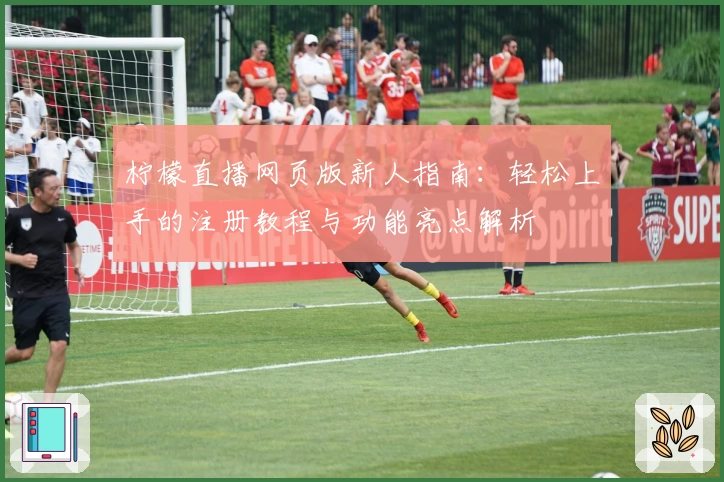 柠檬直播网页版新人指南：轻松上手的注册教程与功能亮点解析