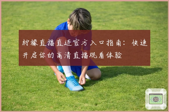 柠檬直播直连官方入口指南：快速开启你的高清直播观看体验