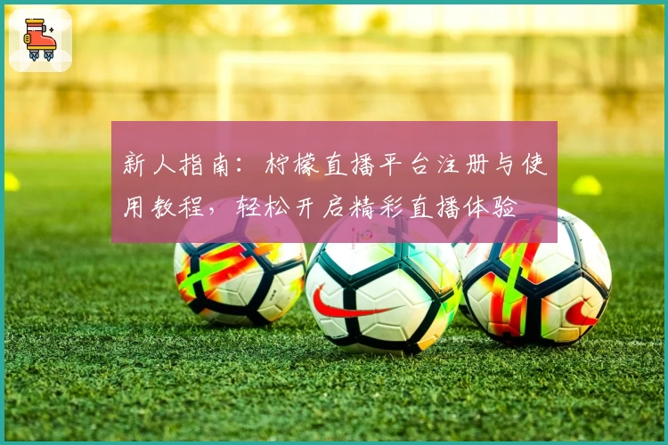 新人指南：柠檬直播平台注册与使用教程，轻松开启精彩直播体验