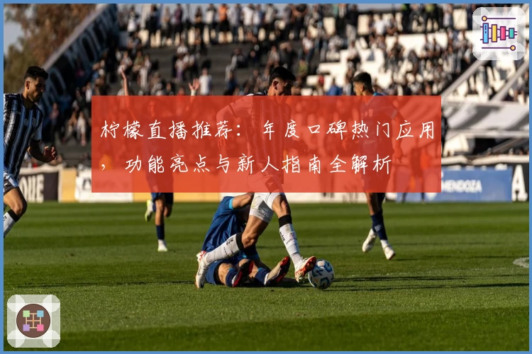 柠檬直播推荐:年度口碑热门应用,功能亮点与新人指南全解析