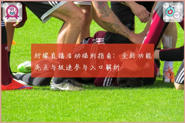 柠檬直播活动福利指南：全新功能亮点与极速参与入口解析