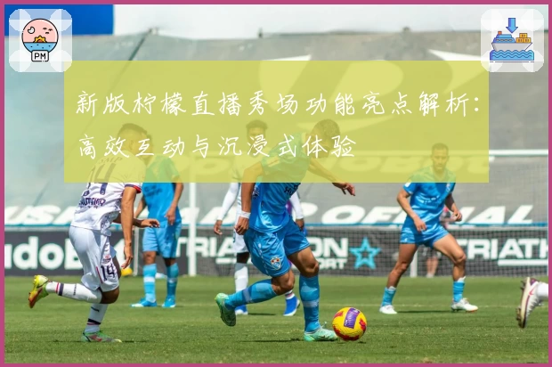 新版柠檬直播秀场功能亮点解析：高效互动与沉浸式体验