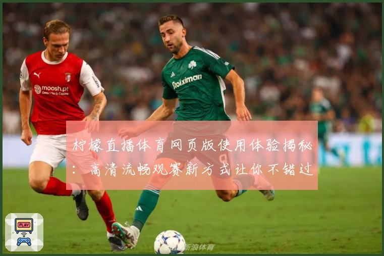 柠檬直播体育网页版使用体验揭秘：高清流畅观赛新方式让你不错过任何精彩时刻