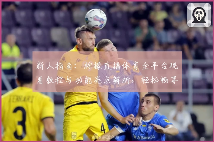新人指南：柠檬直播体育全平台观看教程与功能亮点解析，轻松畅享高清赛事体验