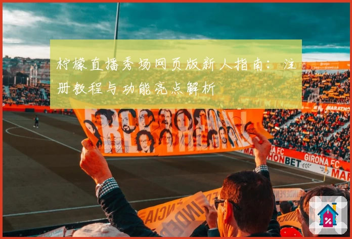 柠檬直播秀场网页版新人指南：注册教程与功能亮点解析