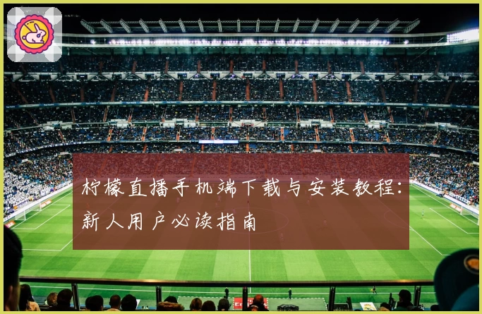 柠檬直播手机端下载与安装教程：新人用户必读指南