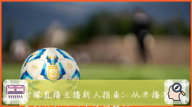 柠檬直播主播新人指南：从开播准备到粉丝互动全流程解析