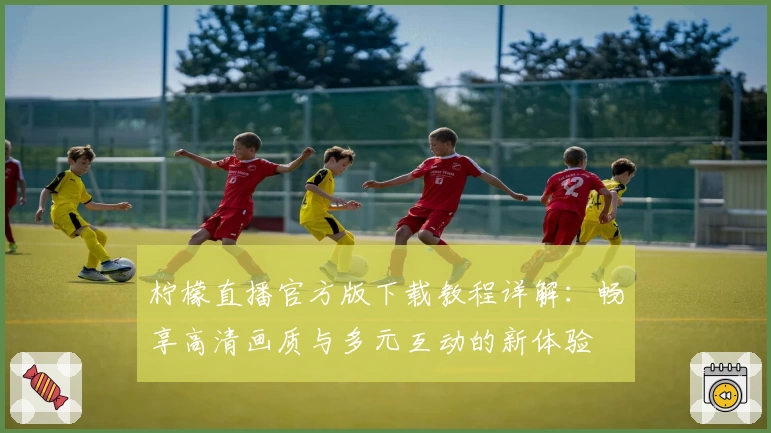 柠檬直播官方版下载教程详解:畅享高清画质与多元互动的新体验