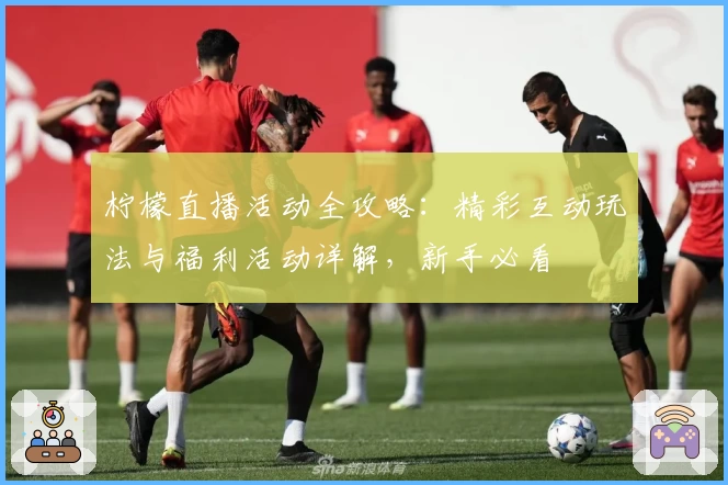 柠檬直播活动全攻略：精彩互动玩法与福利活动详解，新手必看