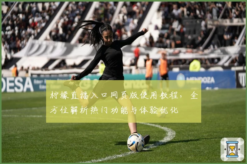 柠檬直播入口网页版使用教程,全方位解析热门功能与体验优化