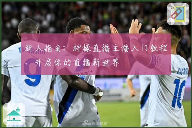 新人指南：柠檬直播主播入门教程，开启你的直播新世界