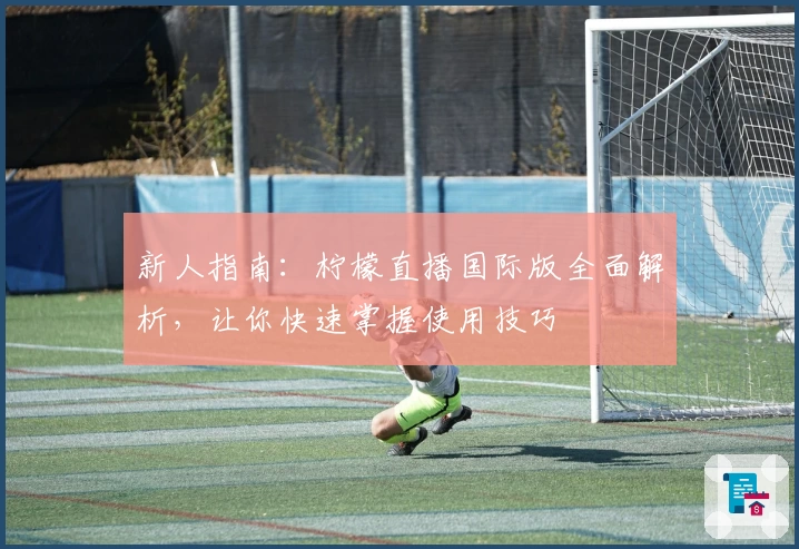 新人指南:柠檬直播国际版全面解析,让你快速掌握使用技巧