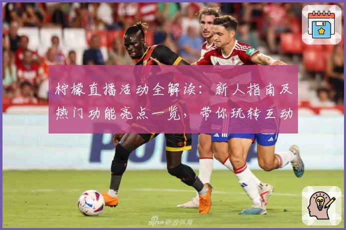 柠檬直播活动全解读：新人指南及热门功能亮点一览，带你玩转互动新体验